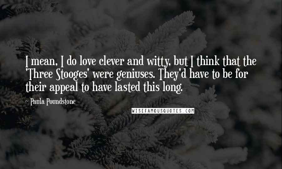 Paula Poundstone Quotes: I mean, I do love clever and witty, but I think that the 'Three Stooges' were geniuses. They'd have to be for their appeal to have lasted this long.