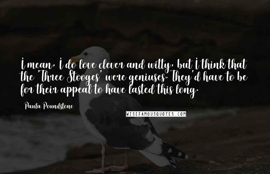 Paula Poundstone Quotes: I mean, I do love clever and witty, but I think that the 'Three Stooges' were geniuses. They'd have to be for their appeal to have lasted this long.
