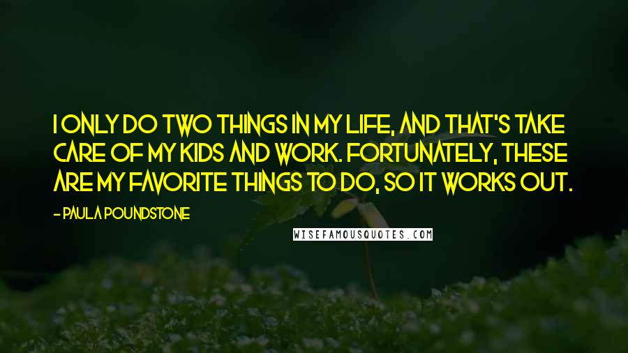 Paula Poundstone Quotes: I only do two things in my life, and that's take care of my kids and work. Fortunately, these are my favorite things to do, so it works out.
