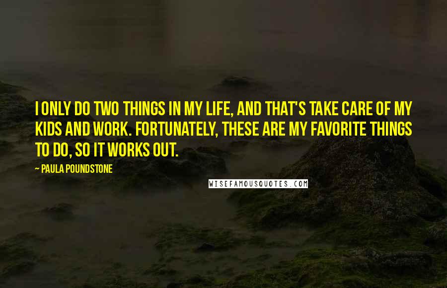 Paula Poundstone Quotes: I only do two things in my life, and that's take care of my kids and work. Fortunately, these are my favorite things to do, so it works out.