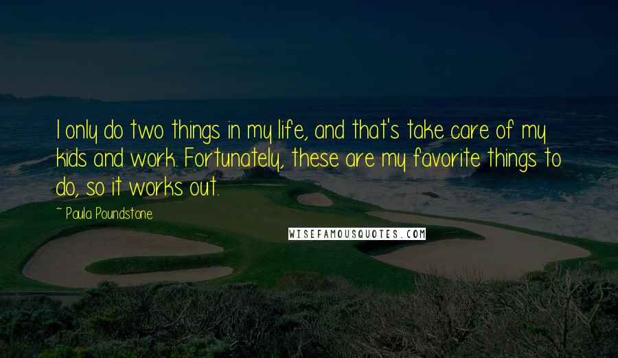 Paula Poundstone Quotes: I only do two things in my life, and that's take care of my kids and work. Fortunately, these are my favorite things to do, so it works out.