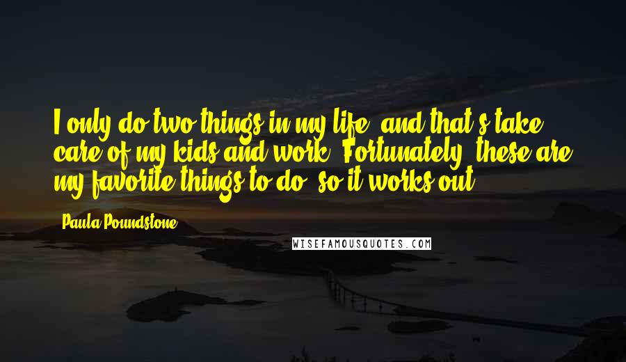 Paula Poundstone Quotes: I only do two things in my life, and that's take care of my kids and work. Fortunately, these are my favorite things to do, so it works out.