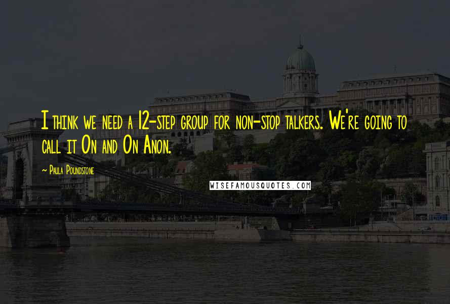 Paula Poundstone Quotes: I think we need a 12-step group for non-stop talkers. We're going to call it On and On Anon.