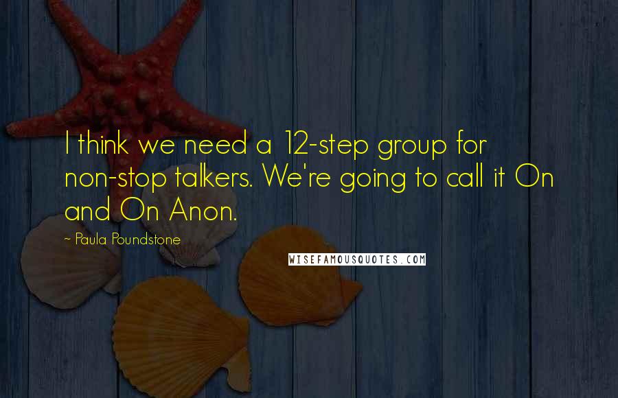 Paula Poundstone Quotes: I think we need a 12-step group for non-stop talkers. We're going to call it On and On Anon.