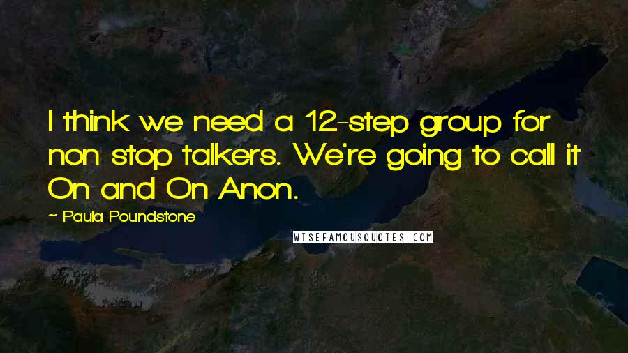 Paula Poundstone Quotes: I think we need a 12-step group for non-stop talkers. We're going to call it On and On Anon.