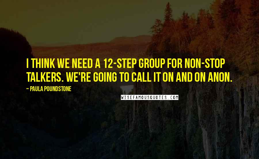 Paula Poundstone Quotes: I think we need a 12-step group for non-stop talkers. We're going to call it On and On Anon.