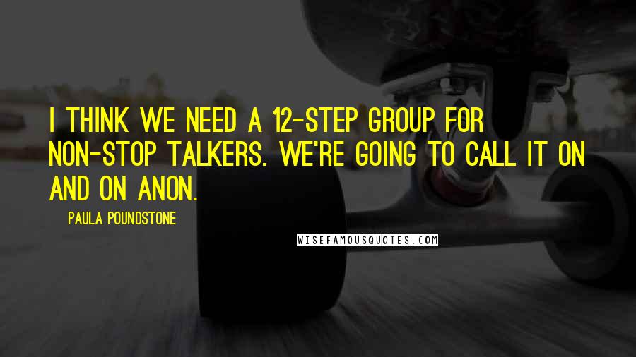 Paula Poundstone Quotes: I think we need a 12-step group for non-stop talkers. We're going to call it On and On Anon.