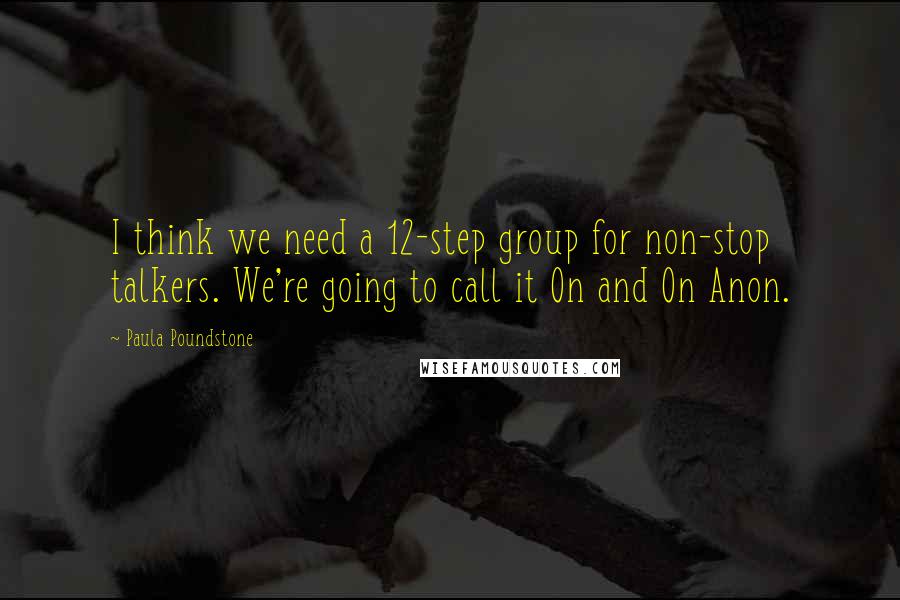 Paula Poundstone Quotes: I think we need a 12-step group for non-stop talkers. We're going to call it On and On Anon.