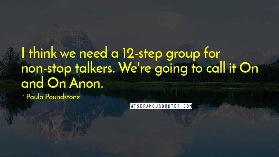 Paula Poundstone Quotes: I think we need a 12-step group for non-stop talkers. We're going to call it On and On Anon.