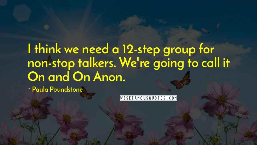 Paula Poundstone Quotes: I think we need a 12-step group for non-stop talkers. We're going to call it On and On Anon.