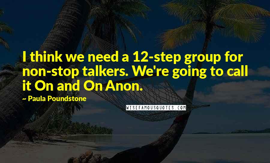 Paula Poundstone Quotes: I think we need a 12-step group for non-stop talkers. We're going to call it On and On Anon.