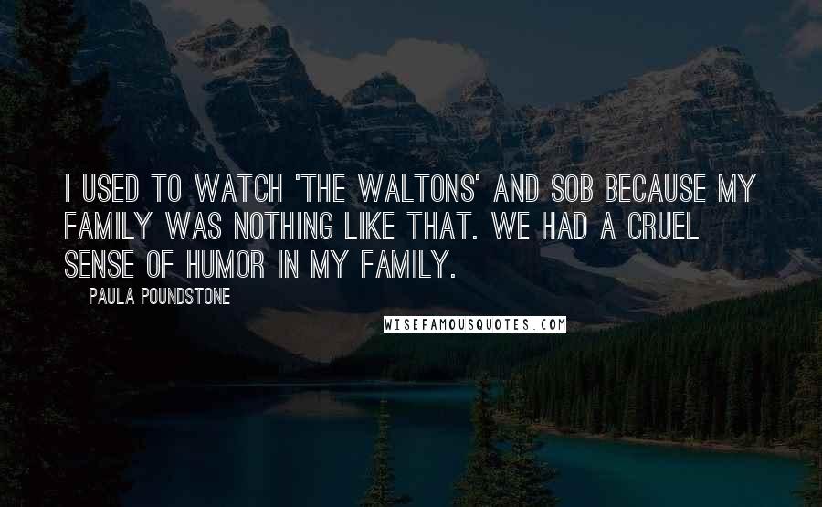 Paula Poundstone Quotes: I used to watch 'The Waltons' and sob because my family was nothing like that. We had a cruel sense of humor in my family.