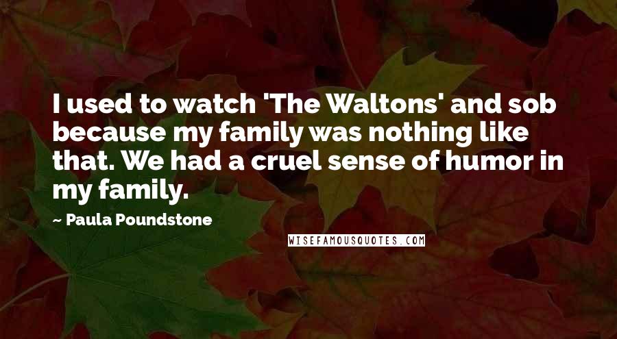 Paula Poundstone Quotes: I used to watch 'The Waltons' and sob because my family was nothing like that. We had a cruel sense of humor in my family.