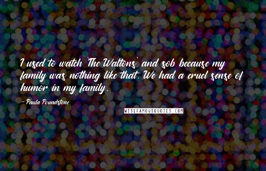 Paula Poundstone Quotes: I used to watch 'The Waltons' and sob because my family was nothing like that. We had a cruel sense of humor in my family.