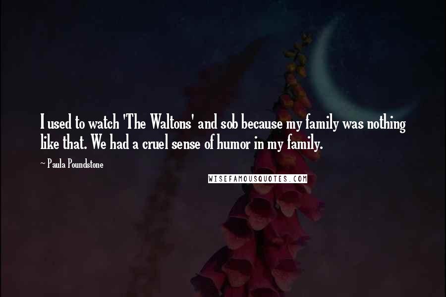 Paula Poundstone Quotes: I used to watch 'The Waltons' and sob because my family was nothing like that. We had a cruel sense of humor in my family.