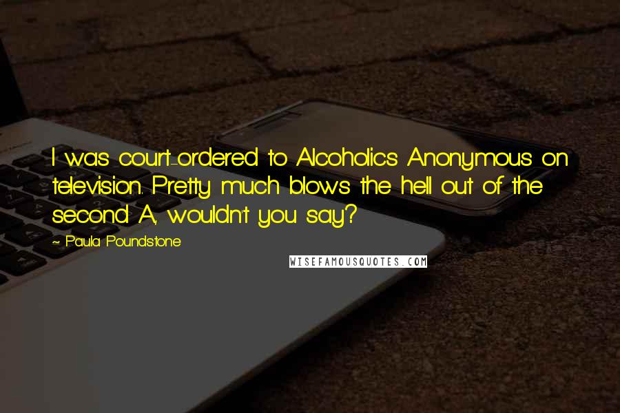 Paula Poundstone Quotes: I was court-ordered to Alcoholics Anonymous on television. Pretty much blows the hell out of the second A, wouldn't you say?