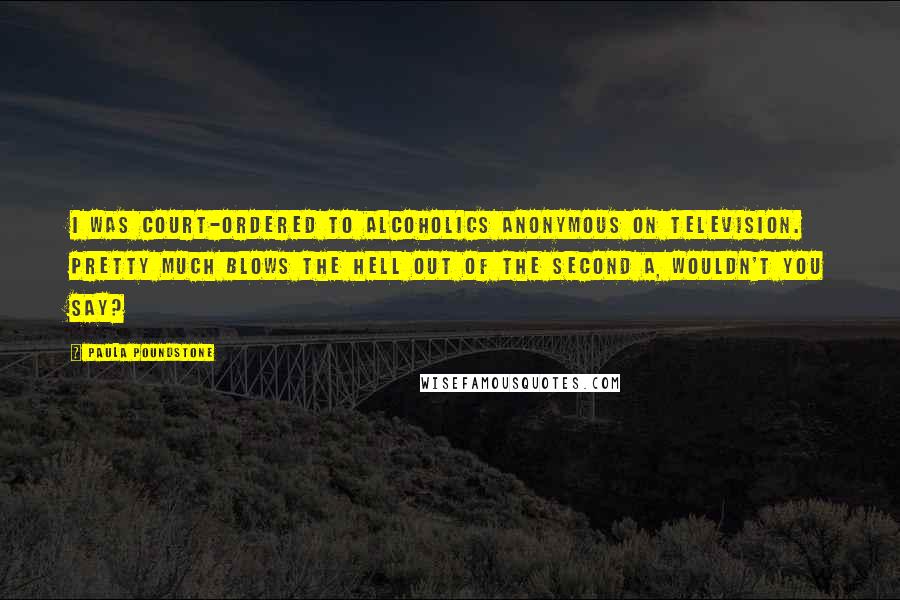 Paula Poundstone Quotes: I was court-ordered to Alcoholics Anonymous on television. Pretty much blows the hell out of the second A, wouldn't you say?