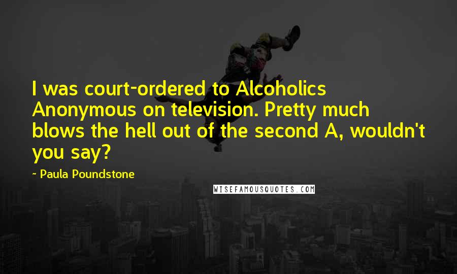 Paula Poundstone Quotes: I was court-ordered to Alcoholics Anonymous on television. Pretty much blows the hell out of the second A, wouldn't you say?