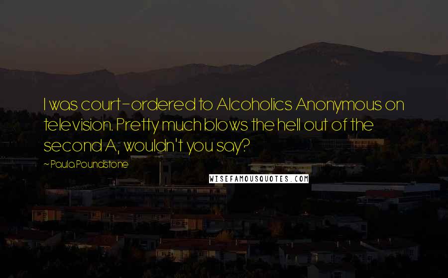 Paula Poundstone Quotes: I was court-ordered to Alcoholics Anonymous on television. Pretty much blows the hell out of the second A, wouldn't you say?