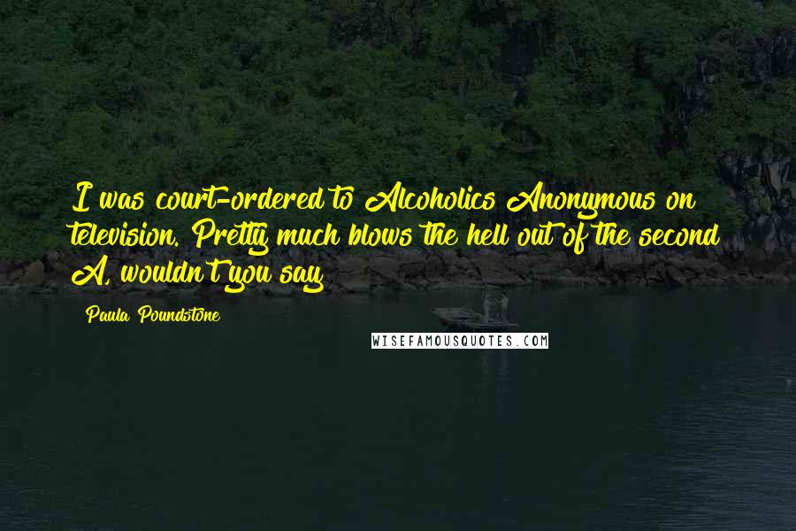 Paula Poundstone Quotes: I was court-ordered to Alcoholics Anonymous on television. Pretty much blows the hell out of the second A, wouldn't you say?