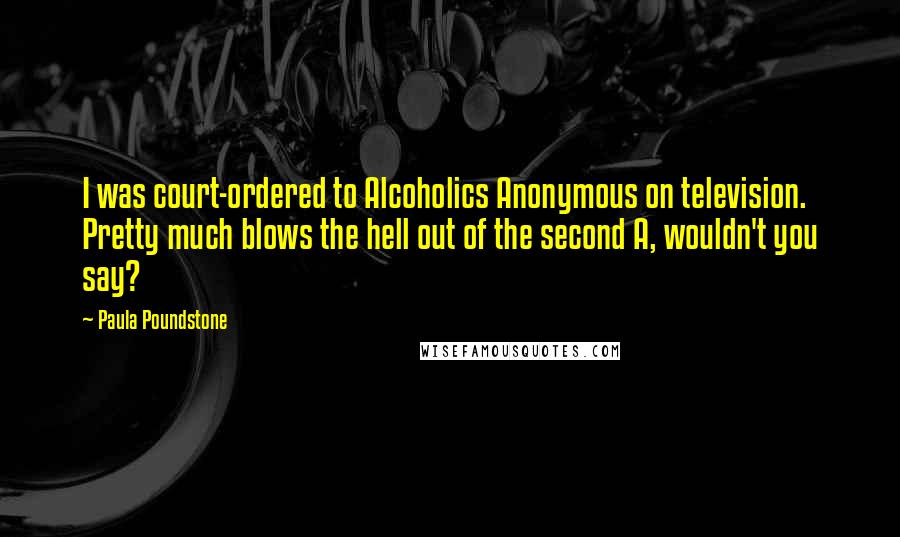 Paula Poundstone Quotes: I was court-ordered to Alcoholics Anonymous on television. Pretty much blows the hell out of the second A, wouldn't you say?