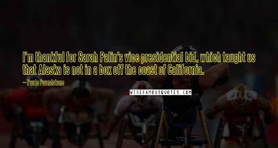Paula Poundstone Quotes: I'm thankful for Sarah Palin's vice presidential bid, which taught us that Alaska is not in a box off the coast of California.