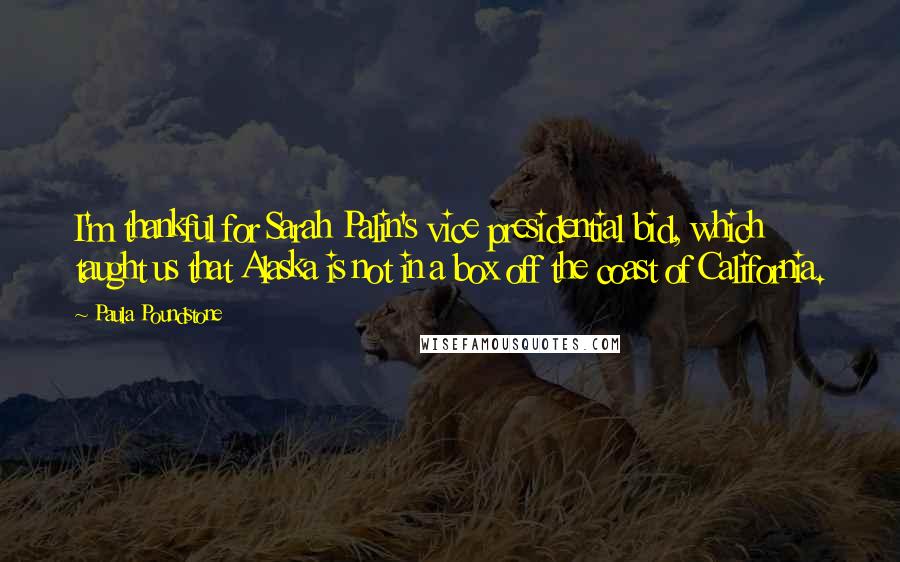 Paula Poundstone Quotes: I'm thankful for Sarah Palin's vice presidential bid, which taught us that Alaska is not in a box off the coast of California.
