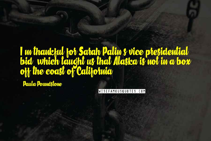 Paula Poundstone Quotes: I'm thankful for Sarah Palin's vice presidential bid, which taught us that Alaska is not in a box off the coast of California.