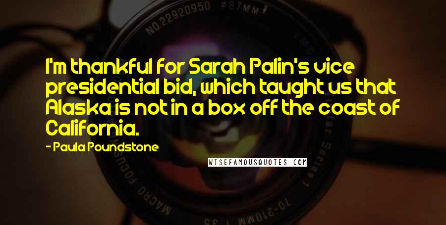 Paula Poundstone Quotes: I'm thankful for Sarah Palin's vice presidential bid, which taught us that Alaska is not in a box off the coast of California.