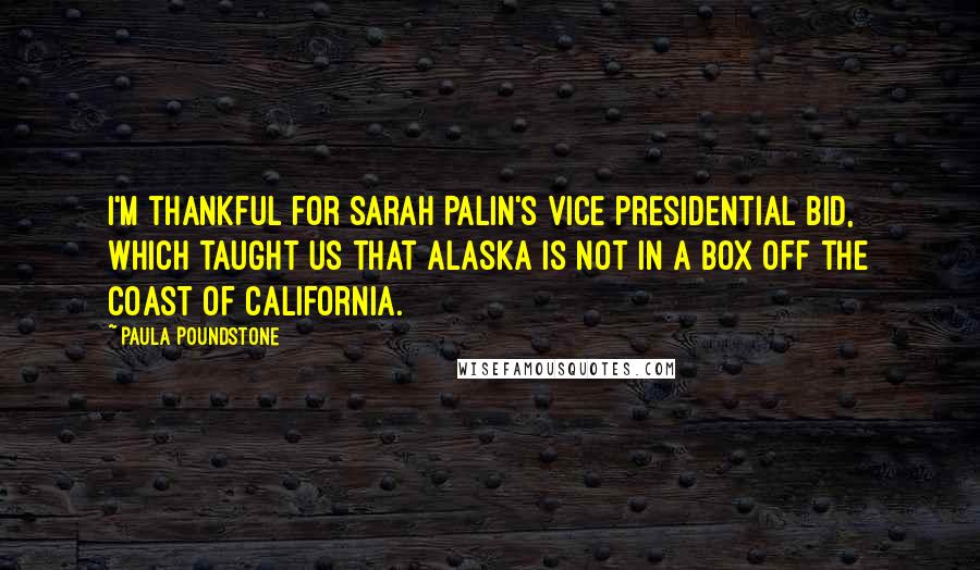 Paula Poundstone Quotes: I'm thankful for Sarah Palin's vice presidential bid, which taught us that Alaska is not in a box off the coast of California.