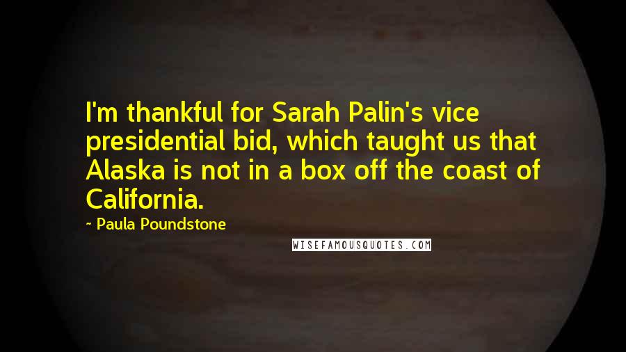 Paula Poundstone Quotes: I'm thankful for Sarah Palin's vice presidential bid, which taught us that Alaska is not in a box off the coast of California.