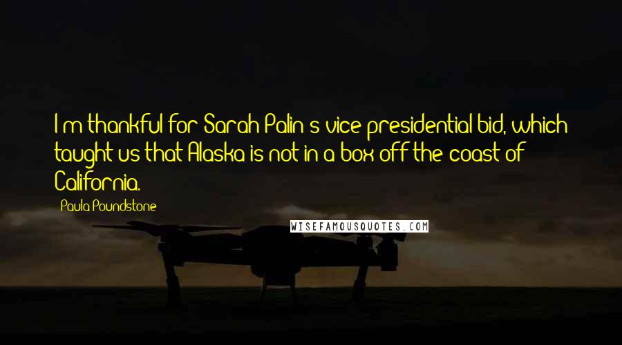 Paula Poundstone Quotes: I'm thankful for Sarah Palin's vice presidential bid, which taught us that Alaska is not in a box off the coast of California.