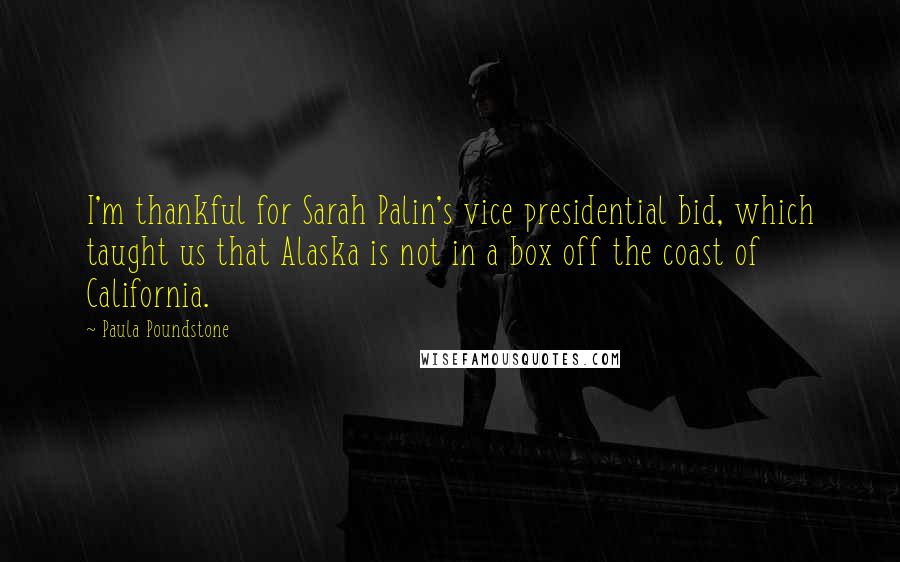 Paula Poundstone Quotes: I'm thankful for Sarah Palin's vice presidential bid, which taught us that Alaska is not in a box off the coast of California.