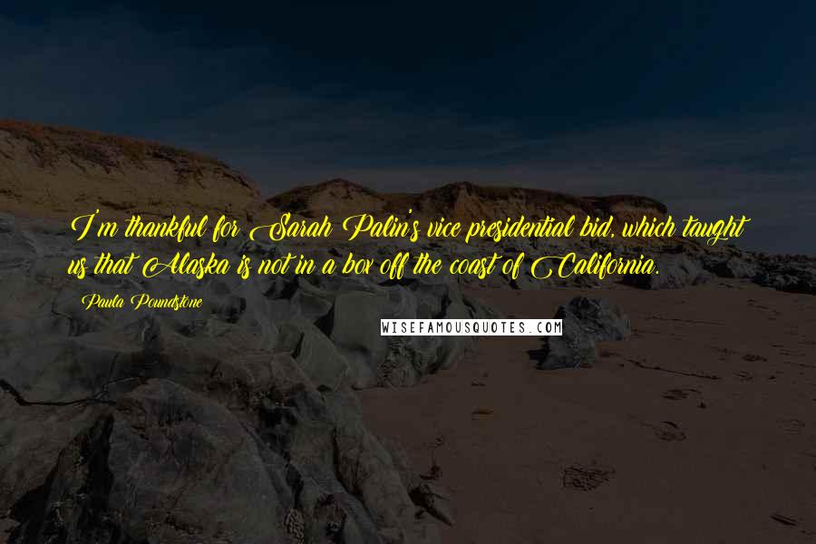 Paula Poundstone Quotes: I'm thankful for Sarah Palin's vice presidential bid, which taught us that Alaska is not in a box off the coast of California.