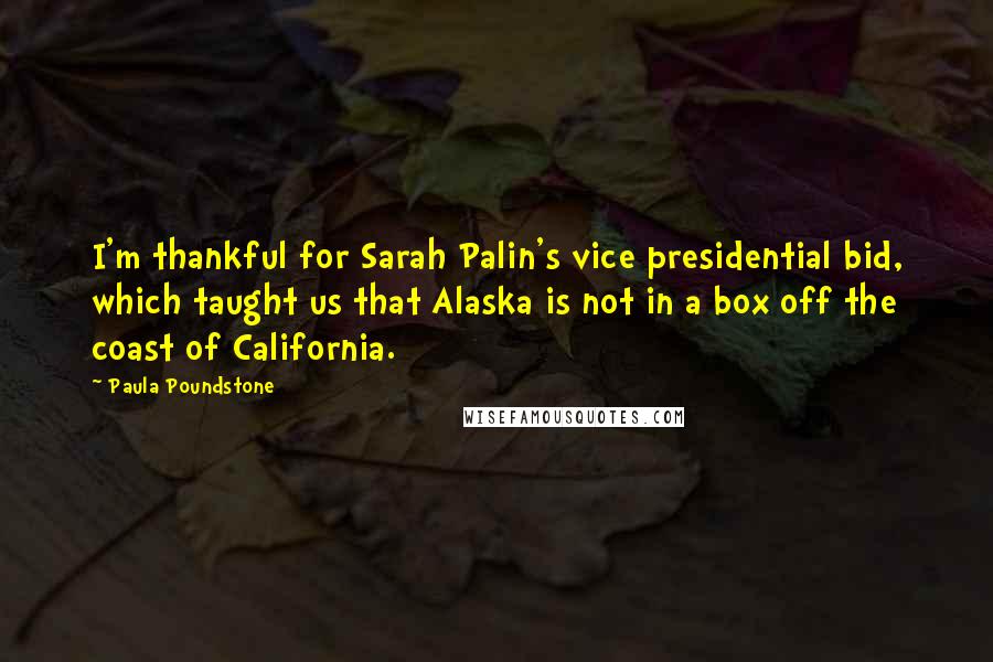 Paula Poundstone Quotes: I'm thankful for Sarah Palin's vice presidential bid, which taught us that Alaska is not in a box off the coast of California.