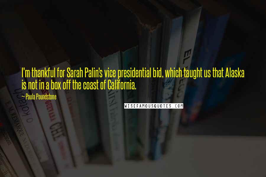 Paula Poundstone Quotes: I'm thankful for Sarah Palin's vice presidential bid, which taught us that Alaska is not in a box off the coast of California.