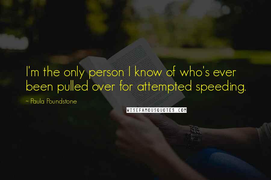 Paula Poundstone Quotes: I'm the only person I know of who's ever been pulled over for attempted speeding.