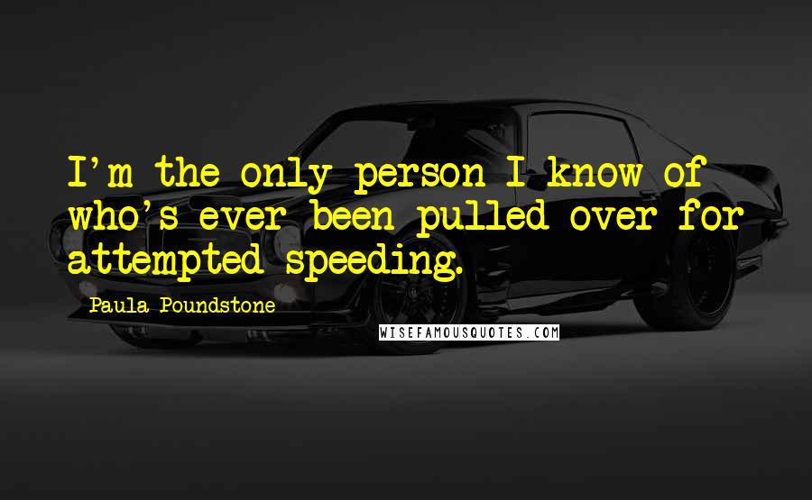 Paula Poundstone Quotes: I'm the only person I know of who's ever been pulled over for attempted speeding.