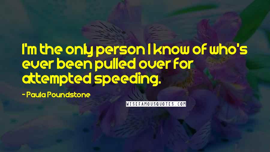 Paula Poundstone Quotes: I'm the only person I know of who's ever been pulled over for attempted speeding.