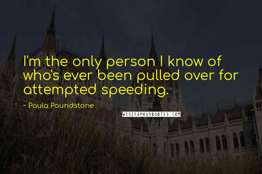 Paula Poundstone Quotes: I'm the only person I know of who's ever been pulled over for attempted speeding.