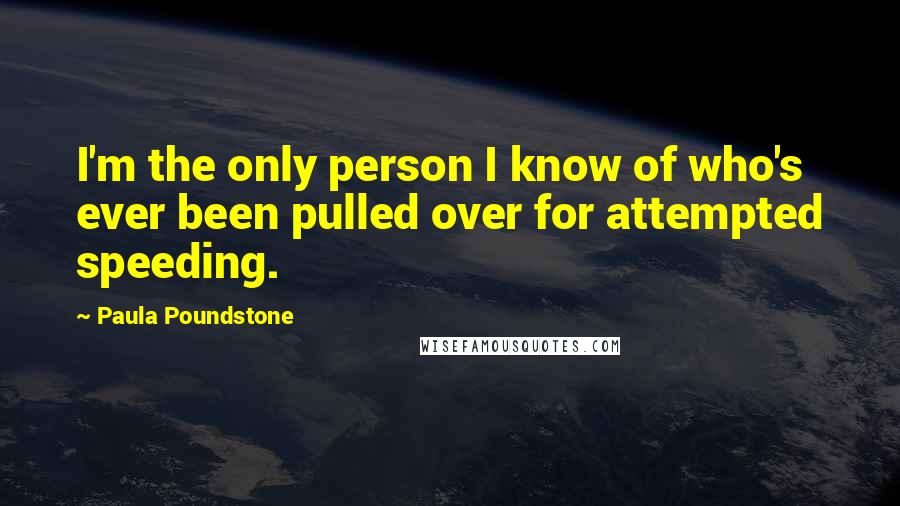 Paula Poundstone Quotes: I'm the only person I know of who's ever been pulled over for attempted speeding.