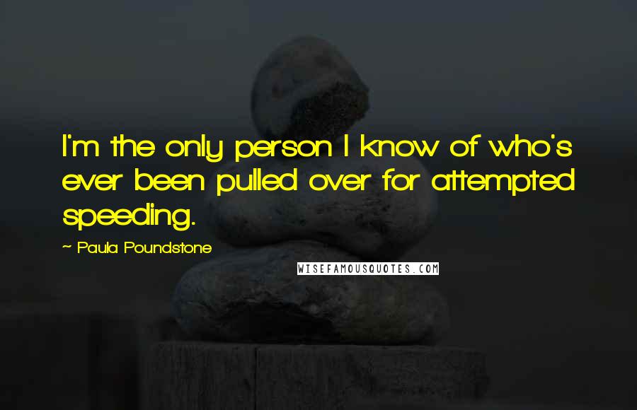 Paula Poundstone Quotes: I'm the only person I know of who's ever been pulled over for attempted speeding.