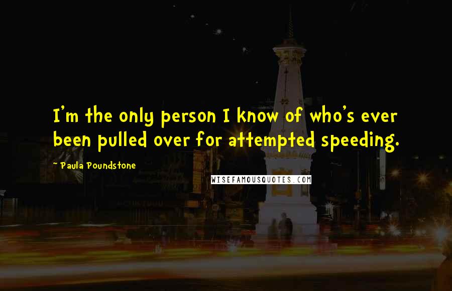 Paula Poundstone Quotes: I'm the only person I know of who's ever been pulled over for attempted speeding.