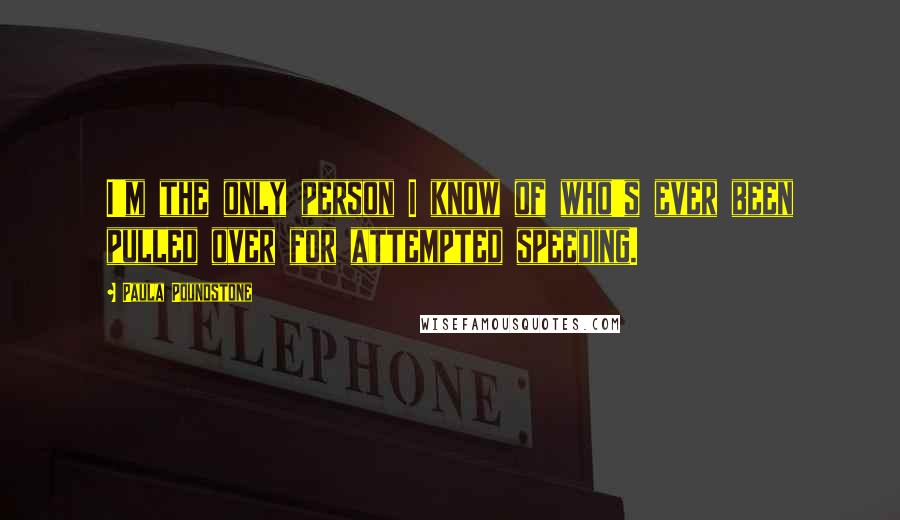 Paula Poundstone Quotes: I'm the only person I know of who's ever been pulled over for attempted speeding.