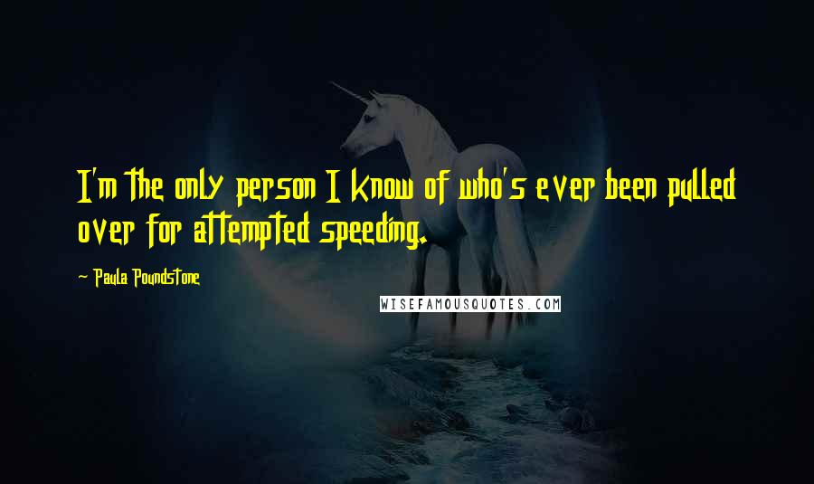 Paula Poundstone Quotes: I'm the only person I know of who's ever been pulled over for attempted speeding.