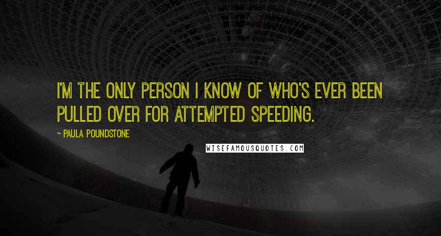 Paula Poundstone Quotes: I'm the only person I know of who's ever been pulled over for attempted speeding.