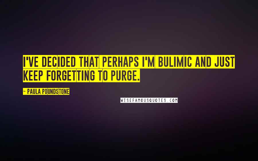 Paula Poundstone Quotes: I've decided that perhaps I'm bulimic and just keep forgetting to purge.