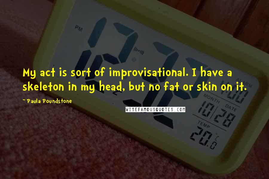 Paula Poundstone Quotes: My act is sort of improvisational. I have a skeleton in my head, but no fat or skin on it.