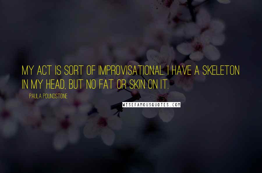 Paula Poundstone Quotes: My act is sort of improvisational. I have a skeleton in my head, but no fat or skin on it.