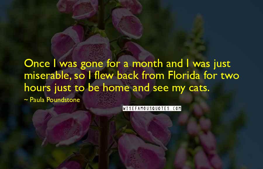 Paula Poundstone Quotes: Once I was gone for a month and I was just miserable, so I flew back from Florida for two hours just to be home and see my cats.